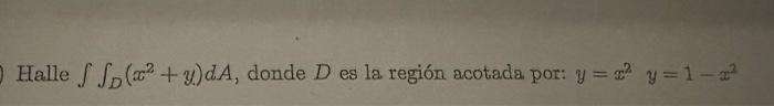 Halle \( \iint_{D}\left(x^{2}+y\right) d A \), donde \( D \) es la región acotada por: \( y=x^{2} \quad y=1-x^{2} \)