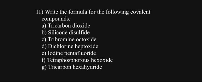 11) Write the formula for the following covalent compounds.
a) Tricarbon dioxide
b) Silicone disulfide
c) Tribromine octoxide