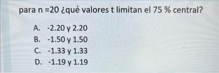 para n =20 ¿qué valores t limitan el 75 % central? A. -2.20 y 2.20 B. -1.50 y 1.50 C. -1.33 y 1.33 -1.19 y 1.19 D.