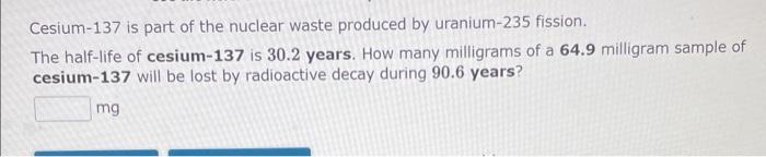 Cesium- 137 is part of the nuclear waste produced by uranium-235 fission.
The half-life of cesium-137 is \( 30.2 \) years. Ho