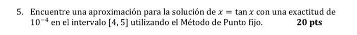 5. Encuentre una aproximación para la solución de \( x=\tan x \) con una exactitud de \( 10^{-4} \) en el intervalo \( [4,5]