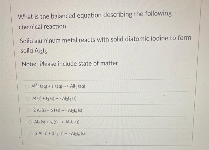 What is the balanced equation describing the following chemical reaction
Solid aluminum metal reacts with solid diatomic iodi