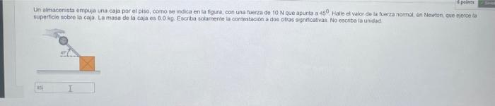 Un almacenista empua una caja por el piso, como se indica en la figura, con una fuerza do \( 10 \mathrm{~N} \) çue apunta a \