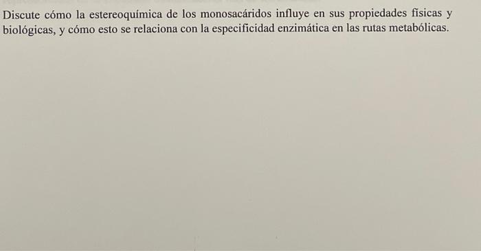 Discute cómo la estereoquímica de los monosacáridos influye en sus propiedades fisicas y biológicas, y cómo esto se relaciona