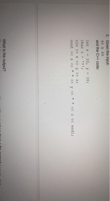 3. Given the input: 46 A 49 and the C++ code: int x = 10, y = 18; char z = *; cin >> x >> y >> z; cout << x << << y <<