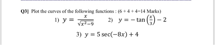 х Q3] Plot the curves of the following functions : (6+4+4=14 Marks) 1) y = 2) y = - tan Vx2-9 2 3) y = 5 sec(-8x) + 4