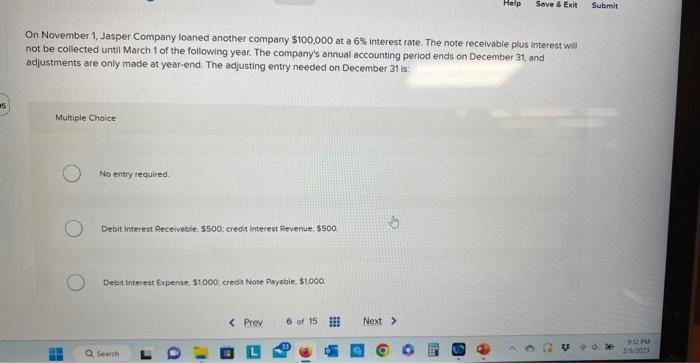 On November 1, Jasper Company loaned another company \( \$ 100,000 \) at a \( 6 \% \) interest rate. The note receivabie plus