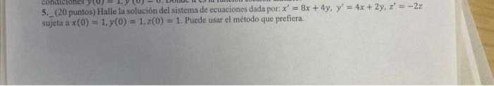 5. (20 puntos) Halle la solución del sistema de ecuaciones dada por: \( x^{\prime}=8 x+4 y, y^{\prime}=4 x+2 y, z^{\prime}=-2