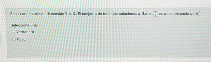 Sea A una matriz de dimensión 2 x 3. El conjunto de todas las soluciones a Az = [] es un subespacio de R$ Seleccione una: O V