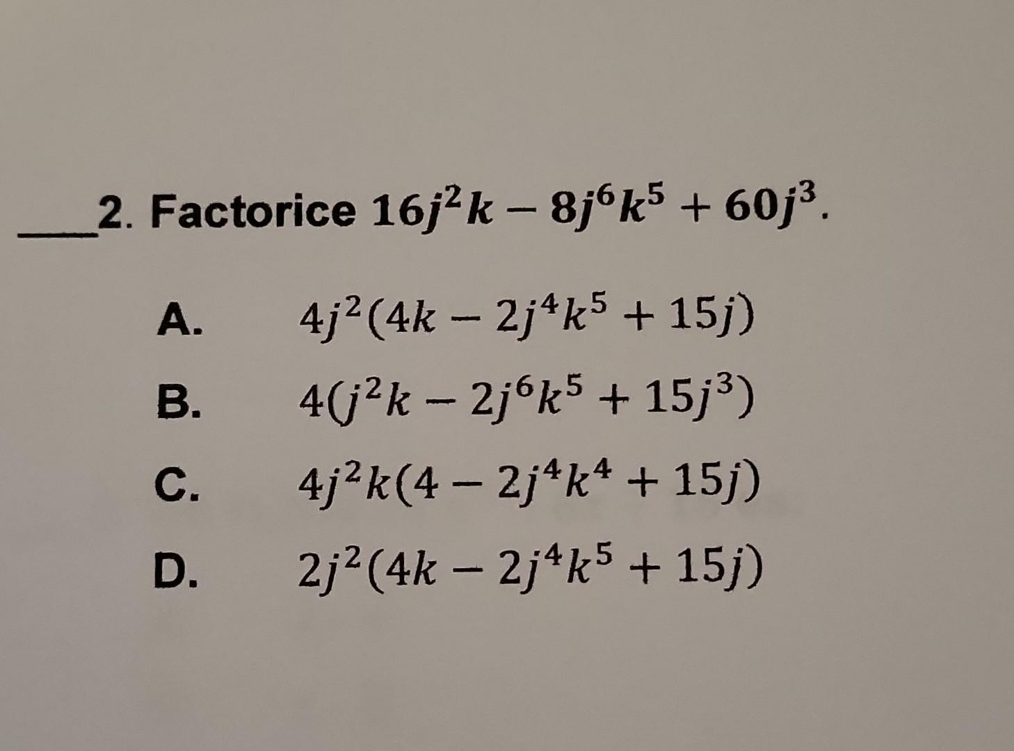 2. Factorice \( 16 j^{2} k-8 j^{6} k^{5}+60 j^{3} \). A. \( \quad 4 j^{2}\left(4 k-2 j^{4} k^{5}+15 j\right) \) B. \( 4\left(