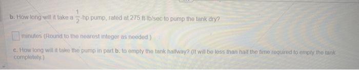 b. How long will it take a \( \frac{1}{2} \)-hp pump, rated at 275 ft-lbisec to pump the tank dry?
minutes (Round to the noar