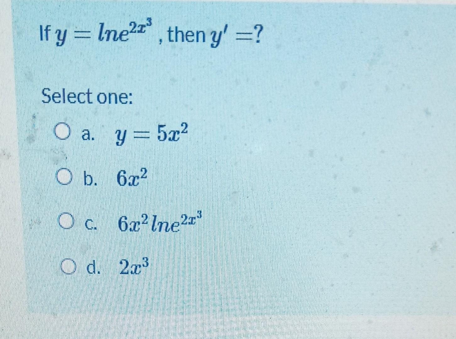 If \( y=\ln e^{2 x^{3}} \), then \( y^{\prime}= \) ? Select one: a. \( y=5 x^{2} \) b. \( 6 x^{2} \) c. \( 6 x^{2} \ln e^{2 x