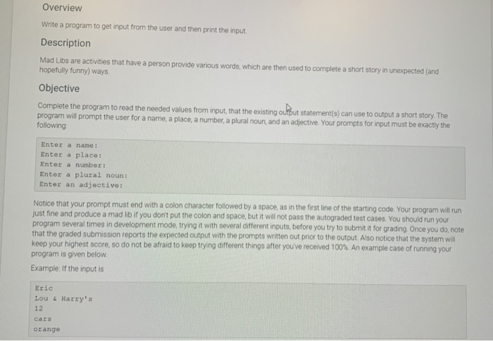 Overview Write a program to get input from the user and then print the input. Description Mad Libs are activities that have a