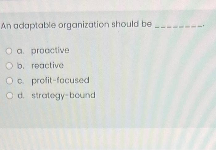 Solved An Adaptable Organization Should Be A. Proactive B. | Chegg.com