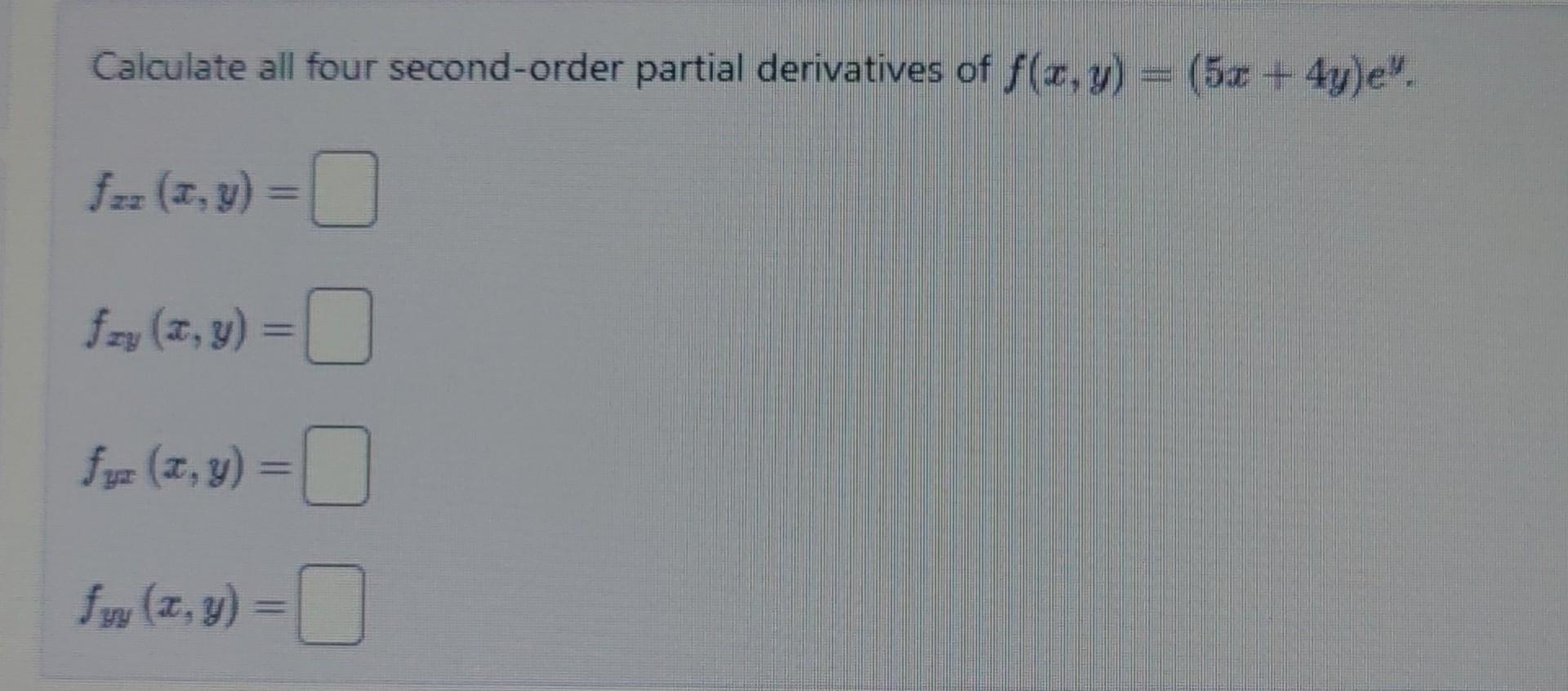 Calculate all four second-order partial derivatives of \( f(x, y)=(5 x+4 y) e^{y} \). \[ f_{z x}(x, y)= \] \[ f_{x y}(x, y)=