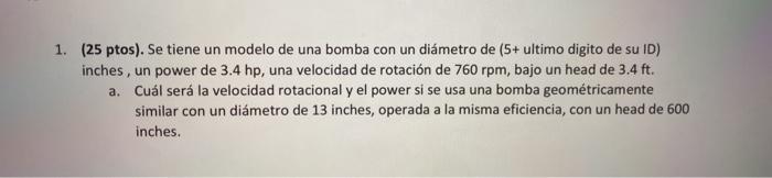 1. (25 ptos). Se tiene un modelo de una bomba con un diámetro de (5+ ultimo digito de su ID) inches, un power de 3.4 hp, una