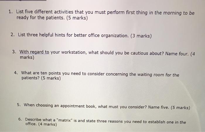 1. List five different activities that you must perform first thing in the morning to be ready for the patients. (5 marks) 2.