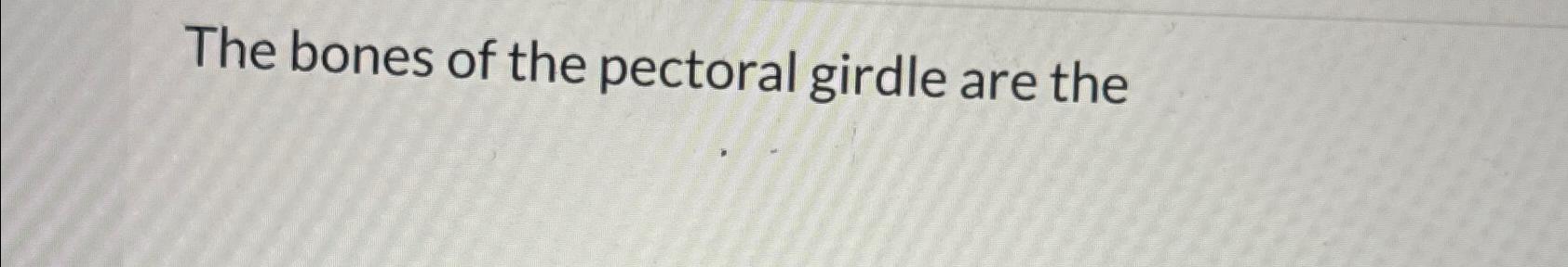 Solved The Bones Of The Pectoral Girdle Are The | Chegg.com