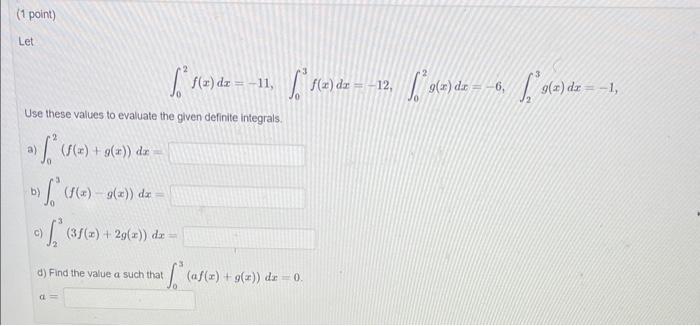 (1 point) Let \[ \int_{0}^{2} f(x) d x=-11, \quad \int_{0}^{3} f(x) d x=-12, \int_{0}^{2} g(x) d x=-6, \quad \int_{2}^{3} g(x