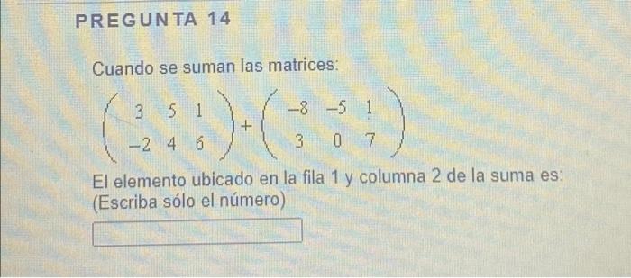 PREGUNTA 14 Cuando se suman las matrices: 3 5 1 -8 -5 1 + -2 4 6 3 0 7 El elemento ubicado en la fila 1 y columna 2 de la sum