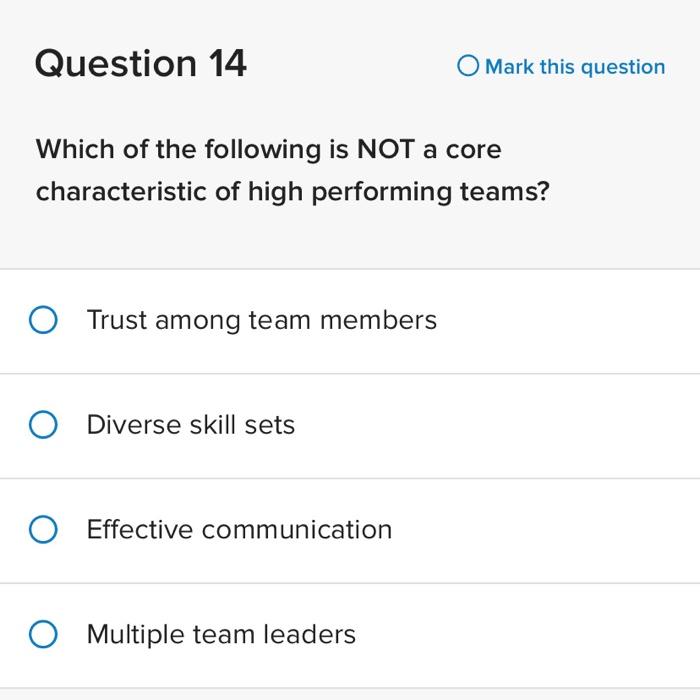 Question 14
Mark this question
Which of the following is NOT a core characteristic of high performing teams?
Trust among team