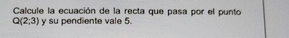 Calcule la ecuación de la recta que pasa por el punto \( Q(2 ; 3) \) y su pendiente vale 5 .