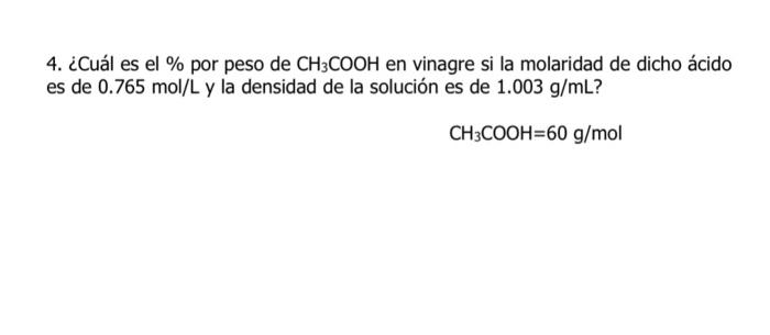 4. ¿Cuál es el \% por peso de \( \mathrm{CH}_{3} \mathrm{COOH} \) en vinagre si la molaridad de dicho ácido es de \( 0.765 \m