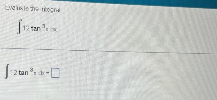 Evaluate the integral \[ \int 12 \tan ^{3} x d x \] \[ \int 12 \tan ^{3} x d x= \]