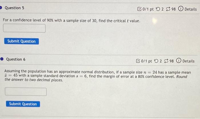 For a confidence level of \( 90 \% \) with a sample size of 30 , find the critical \( t \) value.
Question 6
[0/1 pt ?2 298 (
