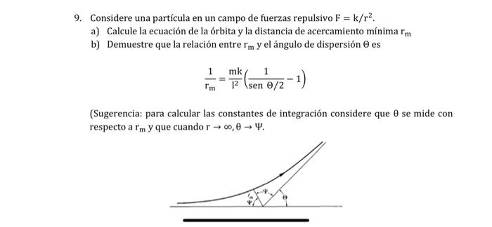 9. Considere una partícula en un campo de fuerzas repulsivo \( \mathrm{F}=\mathrm{k} / \mathrm{r}^{2} \). a) Calcule la ecuac