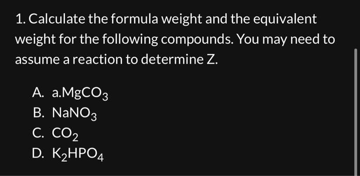 1. Calculate the formula weight and the equivalent weight for the following compounds. You may need to assume a reaction to d