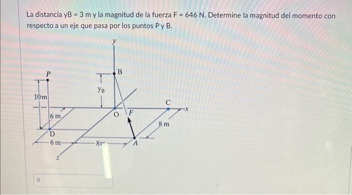 La distancia \( y B=3 \mathrm{~m} \) y la magnitud de la fuerza \( F=646 \mathrm{~N} \). Determine la magnitud del momento co