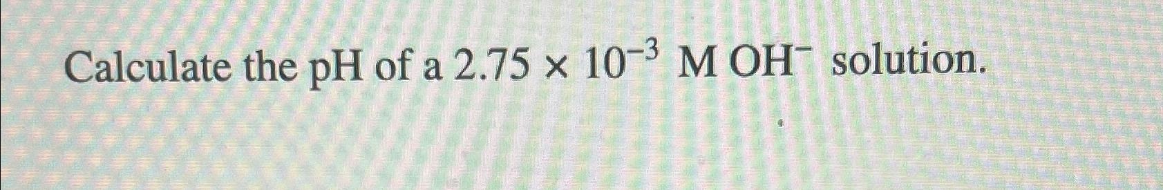 Solved Calculate the pH ﻿of a 2.75×10-3MOH-solution. | Chegg.com