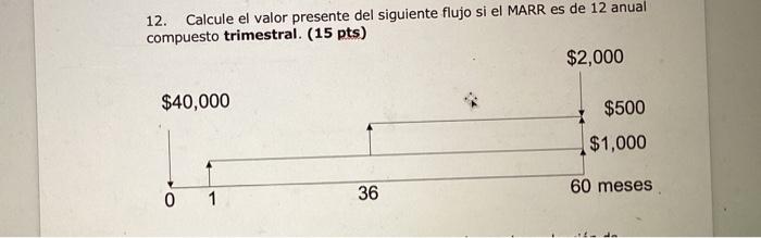 12. Calcule el valor presente del siguiente flujo si el MARR es de 12 anual compuesto trimestral. (15 pts)