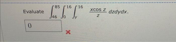 Evaluate \( \int_{46}^{85} \int_{0}^{16} \int_{y}^{16} \frac{x \cos z}{z} d z d y d x \).