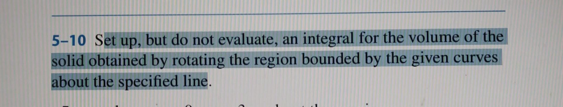 5-10 Set up, but do not evaluate, an integral for the volume of the solid obtained by rotating the region bounded by the give