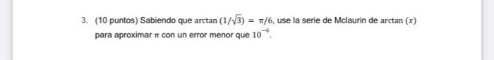 3. (10 puntos) Sabiendo que arctan (1/3) = 1/6, use la serie de Mclaurin de arctan (x) para aproximar con un error menor que