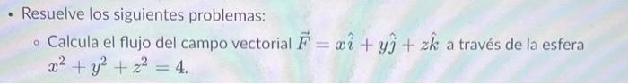 Resuelve los siguientes problemas: • Calcula el flujo del campo vectorial F = x + y + zk a través de la esfera x² + y² + 2² =