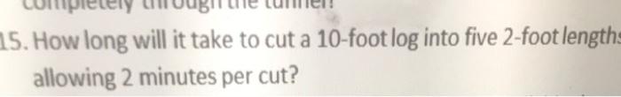 Solved 15 How long will it take to cut a 10 foot log into Chegg com