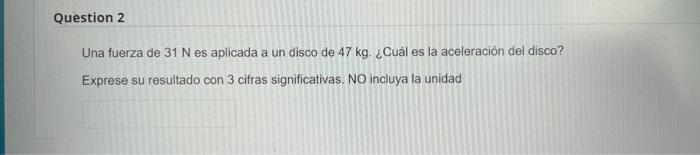 Una fuerza de \( 31 \mathrm{~N} \) es aplicada a un disco de \( 47 \mathrm{~kg} \). ¿Cuál es la aceleración del disco? Expres