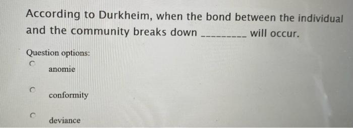 According to Durkheim, when the bond between the individual and the community breaks down will occur. Question options: anomi