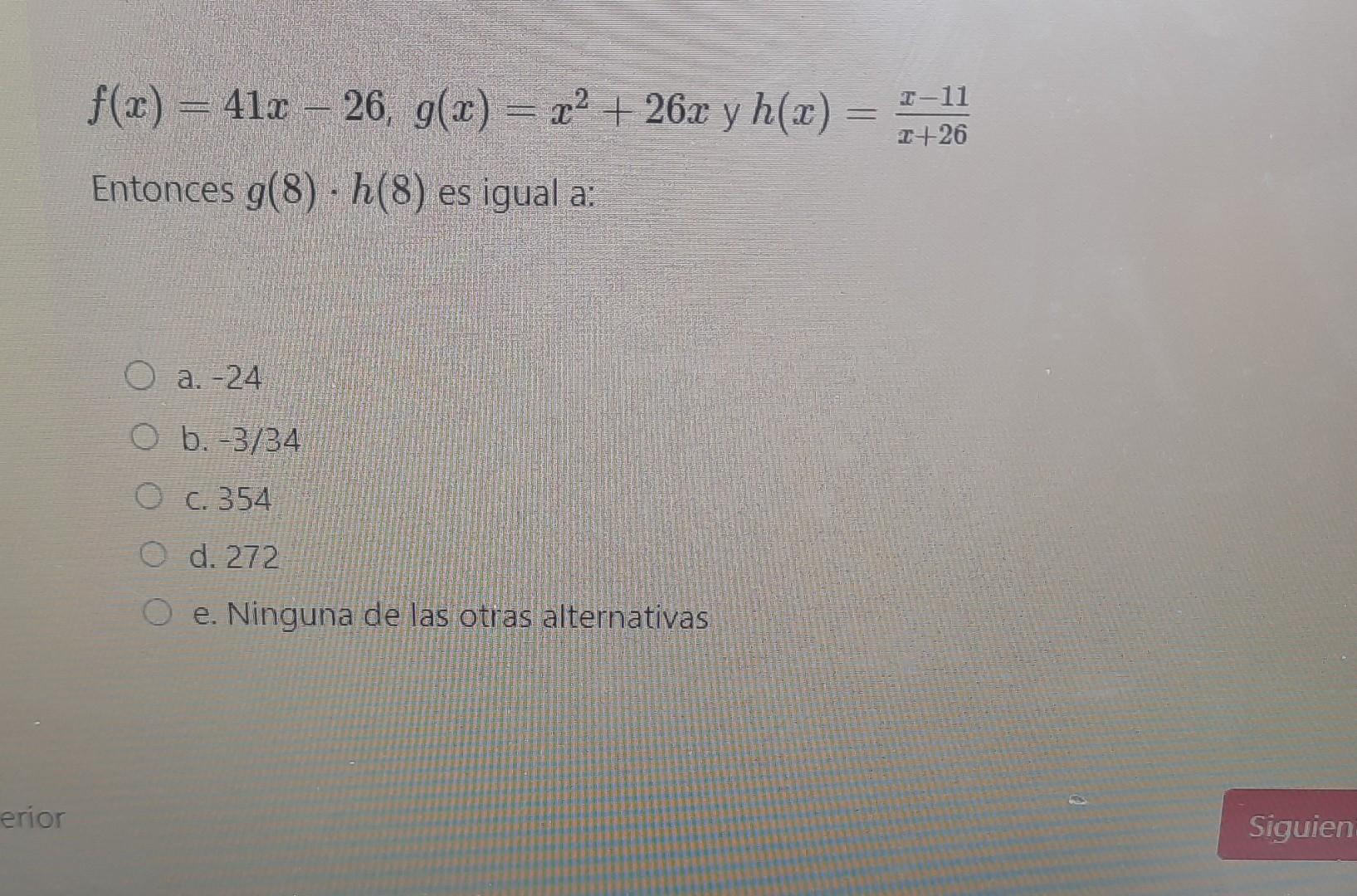 \[ f(x)=41 x-26, g(x)=x^{2}+26 x \text { y } h(x)=\frac{x-11}{x+26} \] Entonces \( g(8) \cdot h(8) \) es igual a: a. -24 b.