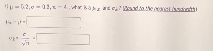 Solved If μ=5.2,σ=0.3,n=4, what is a μx and σxˉ ? (Round to | Chegg.com