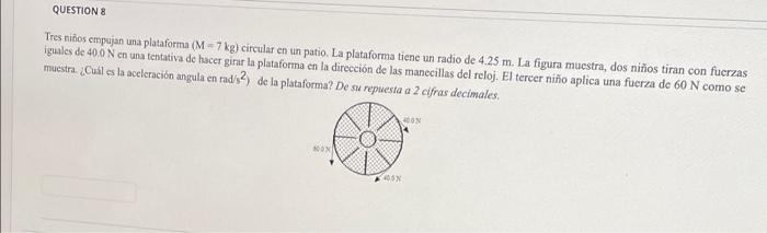 QUESTION 8 Tres niños empujan una plataforma (M-7 kg) circular en un patio. La plataforma tiene un radio de 4.25 m. La figura