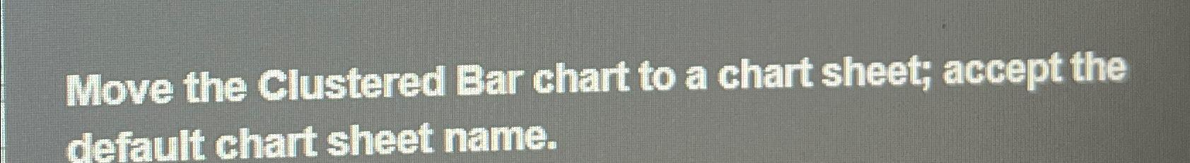 Solved Move the Clustered Bar chart to a chart sheet; accept | Chegg.com