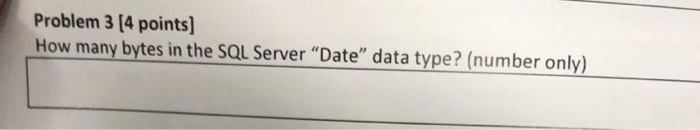 Problem 3 (4 points) How many bytes in the SQL Server Date data type? (number only)