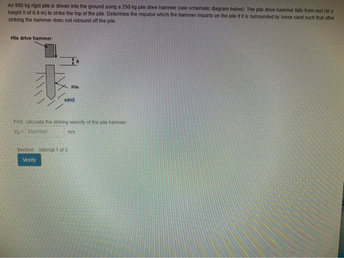 An 900 kg rigid pile is driven into the ground using a 250 kg pile drive hammer (see schematic diagram below). The pile drive