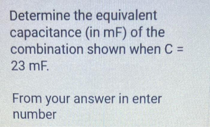 Determine the equivalent capacitance (in \( \mathrm{mF} \) ) of the combination shown when \( \mathrm{C}= \) \( 23 \mathrm{mF