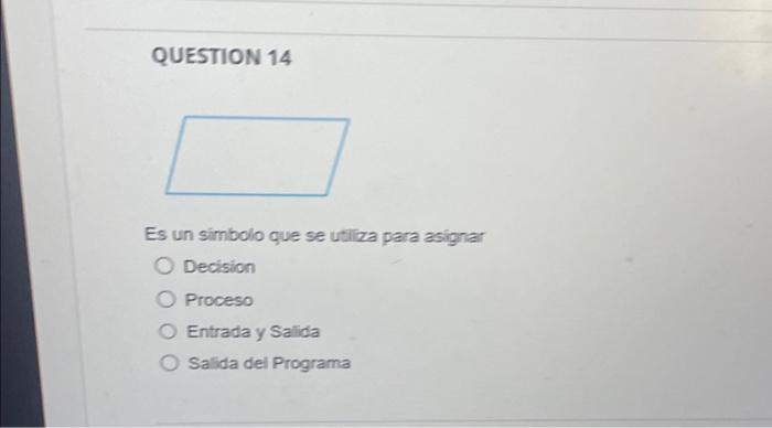 QUESTION 14 Es un simbolo que se utiliza para asignar Decision Proceso Entrada y Salida Salida del Programa