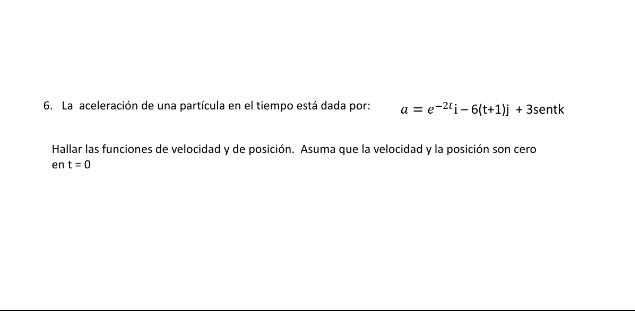 6. La aceleración de una partícula en el tiempo está dada por: \( \quad a=e^{-2 t} \mathrm{i}-6(\mathrm{t}+1) \mathrm{j}+3 \)